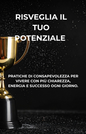 Risveglia il tuo potenziale - Pratiche di consapevolezza per vivere con più chiarezza ,energia e successo ogni giorno